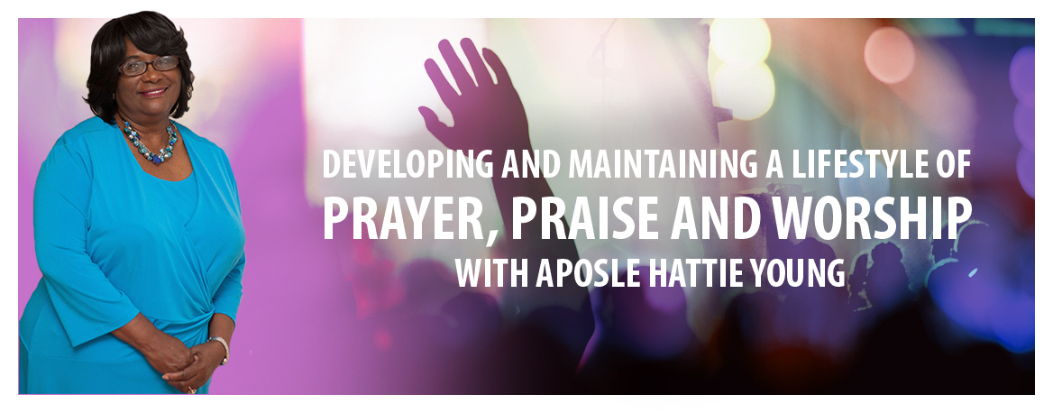 Developing and Maintaining a Lifestyle of Prayer, Praise and Worship With Aposle Hattie Young